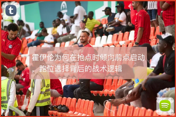 霍伊伦为何在抢点时倾向前点启动,跑位选择背后的战术逻辑