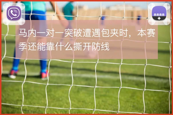 马内一对一突破遭遇包夹时,本赛季还能靠什么撕开防线