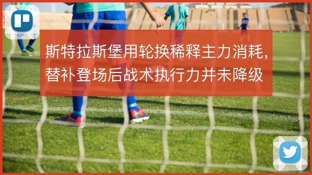 斯特拉斯堡用轮换稀释主力消耗,替补登场后战术执行力并未降级