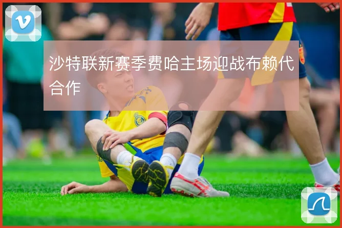 沙特联新赛季费哈主场迎战布赖代合作