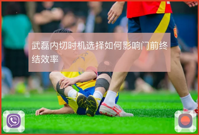 武磊内切时机选择如何影响门前终结效率