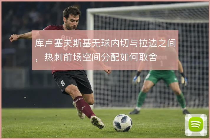 库卢塞夫斯基无球内切与拉边之间，热刺前场空间分配如何取舍