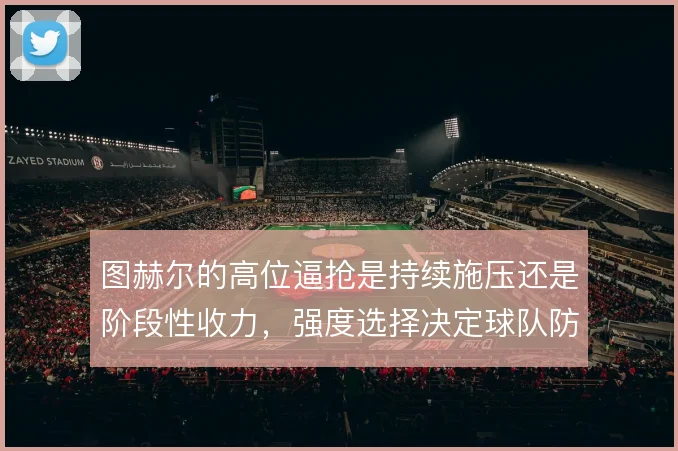 图赫尔的高位逼抢是持续施压还是阶段性收力,强度选择决定球队防线风险