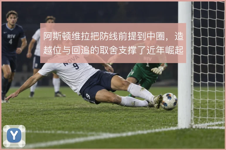阿斯顿维拉把防线前提到中圈，造越位与回追的取舍支撑了近年崛起