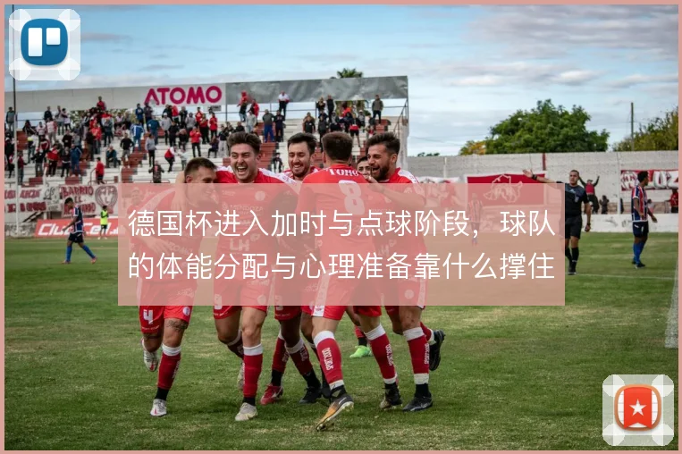 德国杯进入加时与点球阶段，球队的体能分配与心理准备靠什么撑住