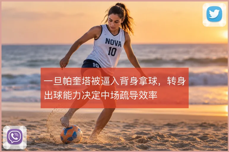 一旦帕奎塔被逼入背身拿球,转身出球能力决定中场疏导效率