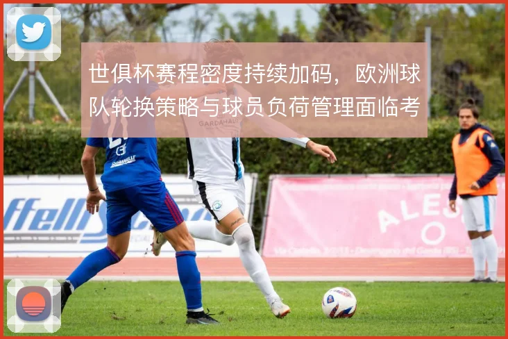 世俱杯赛程密度持续加码,欧洲球队轮换策略与球员负荷管理面临考验