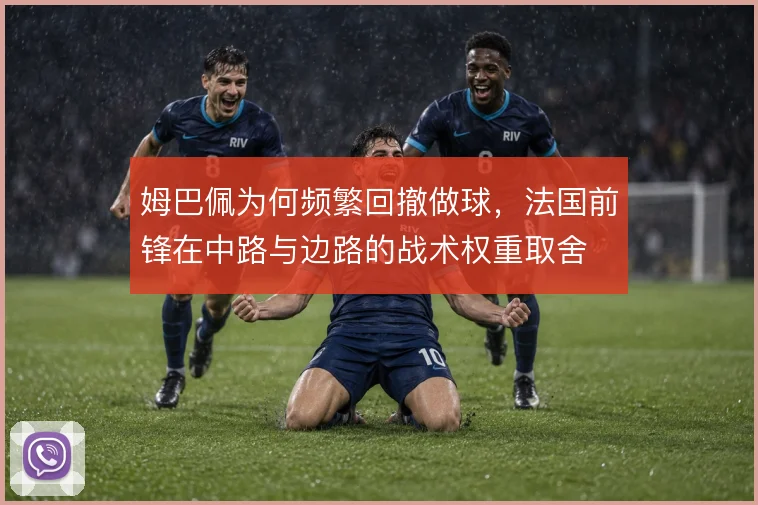 姆巴佩为何频繁回撤做球，法国前锋在中路与边路的战术权重取舍