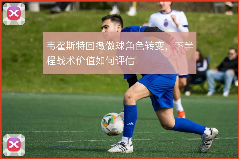 韦霍斯特回撤做球角色转变，下半程战术价值如何评估