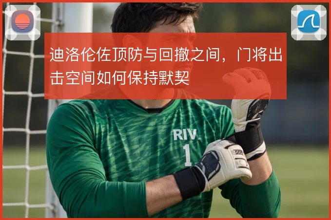 迪洛伦佐顶防与回撤之间,门将出击空间如何保持默契