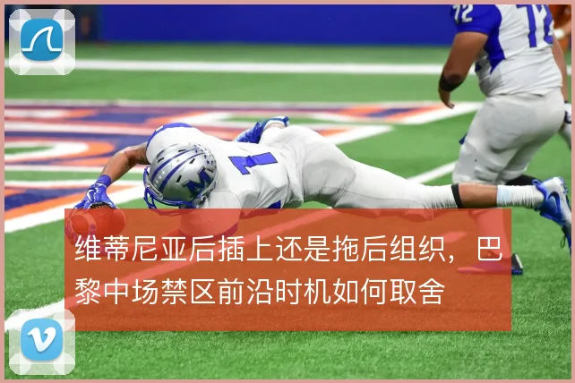 维蒂尼亚后插上还是拖后组织,巴黎中场禁区前沿时机如何取舍