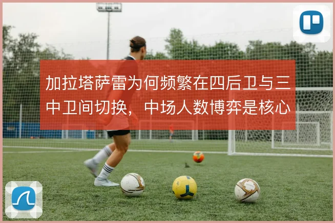 加拉塔萨雷为何频繁在四后卫与三中卫间切换,中场人数博弈是核心动因