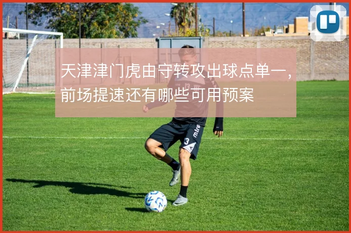 天津津门虎由守转攻出球点单一,前场提速还有哪些可用预案