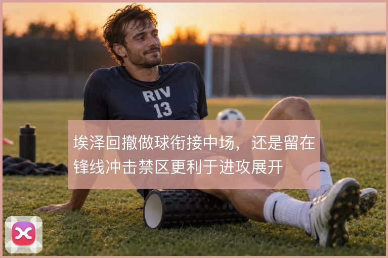 埃泽回撤做球衔接中场,还是留在锋线冲击禁区更利于进攻展开