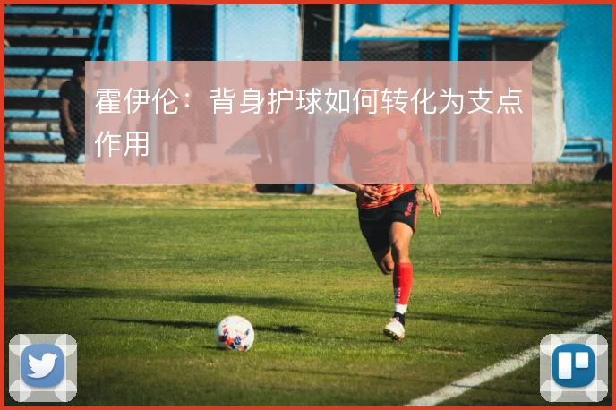 霍伊伦:背身护球如何转化为支点作用