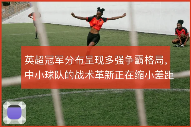 英超冠军分布呈现多强争霸格局,中小球队的战术革新正在缩小差距