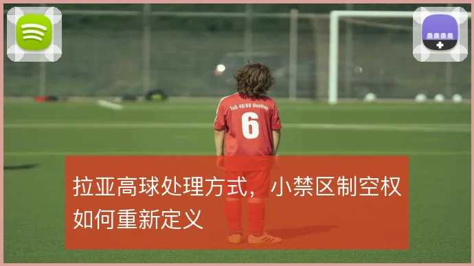 拉亚高球处理方式,小禁区制空权如何重新定义