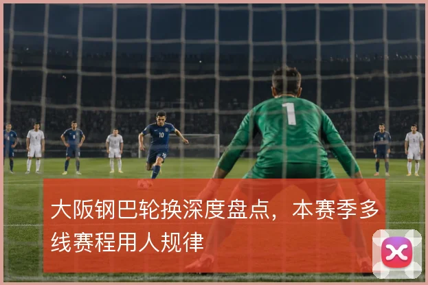大阪钢巴轮换深度盘点，本赛季多线赛程用人规律