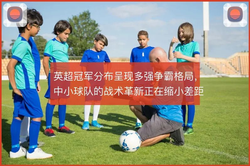 英超冠军分布呈现多强争霸格局，中小球队的战术革新正在缩小差距
