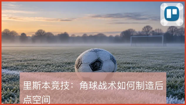 里斯本竞技:角球战术如何制造后点空间