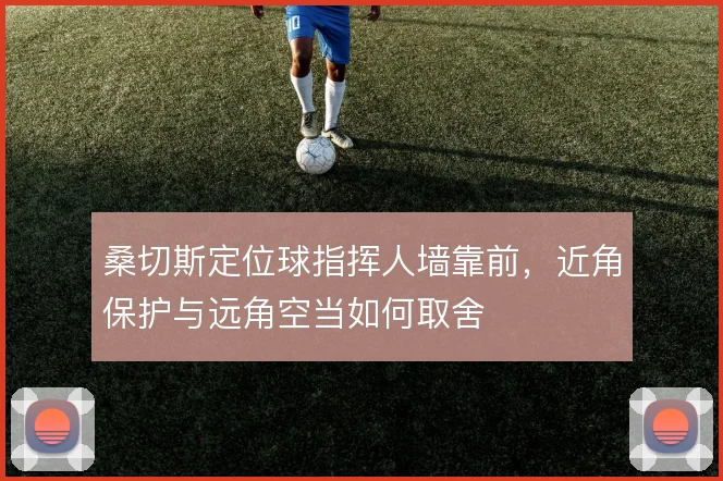 桑切斯定位球指挥人墙靠前,近角保护与远角空当如何取舍