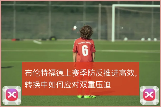 布伦特福德上赛季防反推进高效，转换中如何应对双重压迫