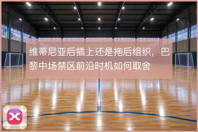 维蒂尼亚后插上还是拖后组织,巴黎中场禁区前沿时机如何取舍