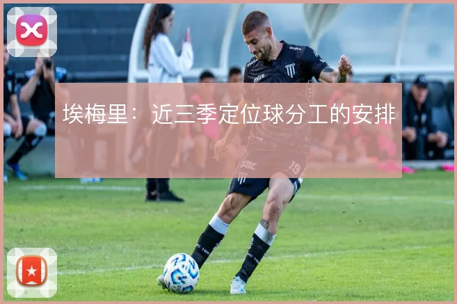 埃梅里：近三季定位球分工的安排