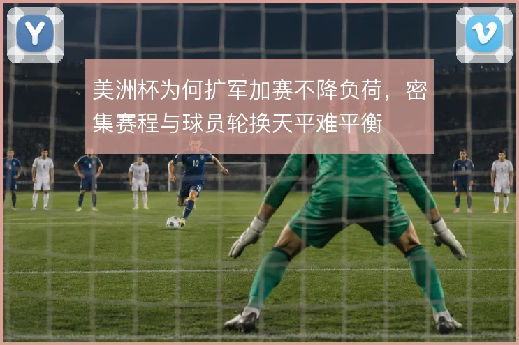 美洲杯为何扩军加赛不降负荷,密集赛程与球员轮换天平难平衡