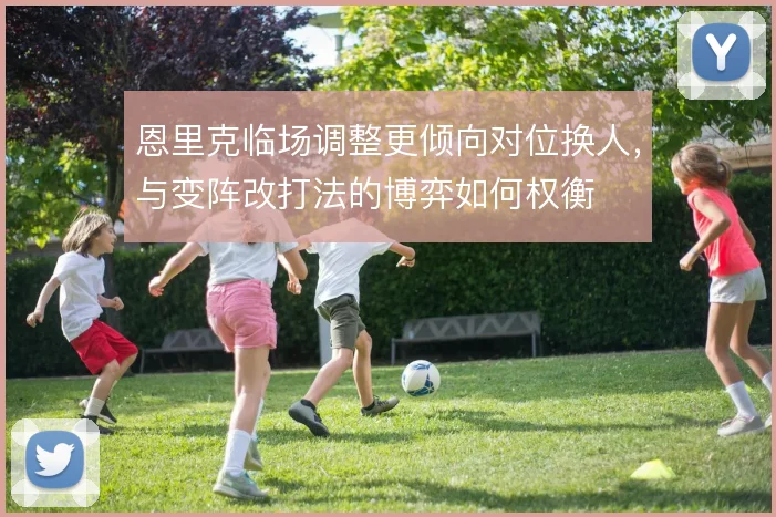 恩里克临场调整更倾向对位换人,与变阵改打法的博弈如何权衡