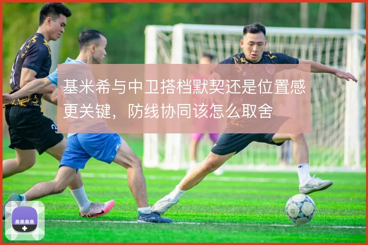 基米希与中卫搭档默契还是位置感更关键，防线协同该怎么取舍