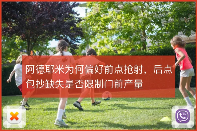 阿德耶米为何偏好前点抢射,后点包抄缺失是否限制门前产量