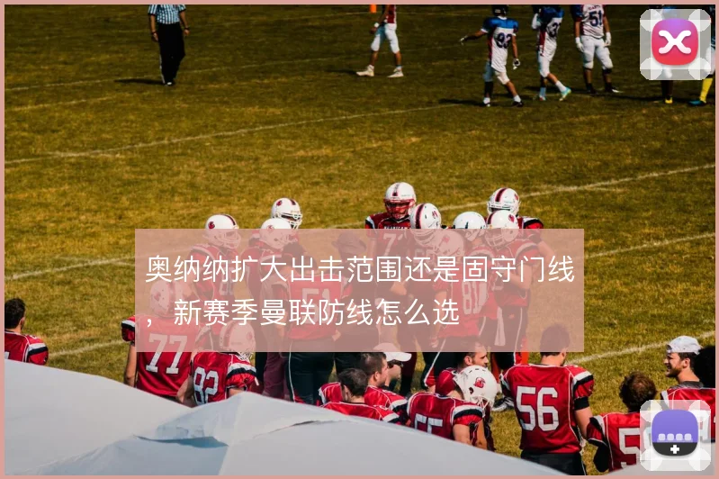 奥纳纳扩大出击范围还是固守门线,新赛季曼联防线怎么选