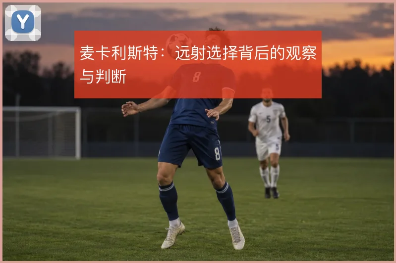 麦卡利斯特:远射选择背后的观察与判断