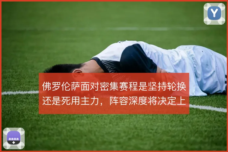 佛罗伦萨面对密集赛程是坚持轮换还是死用主力,阵容深度将决定上限