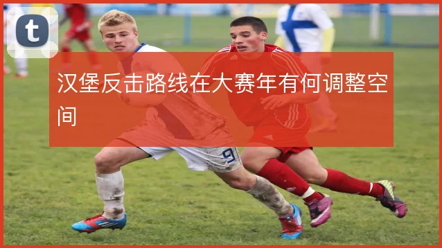 汉堡反击路线在大赛年有何调整空间