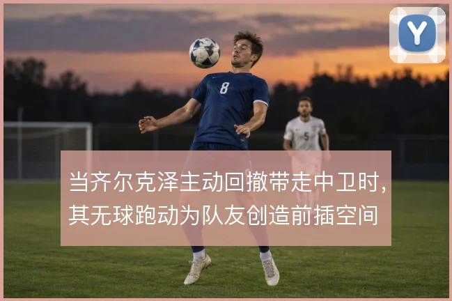 当齐尔克泽主动回撤带走中卫时，其无球跑动为队友创造前插空间