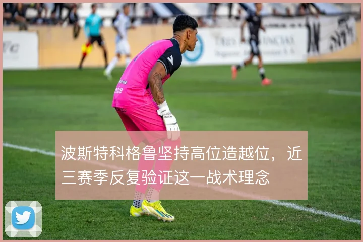 波斯特科格鲁坚持高位造越位,近三赛季反复验证这一战术理念