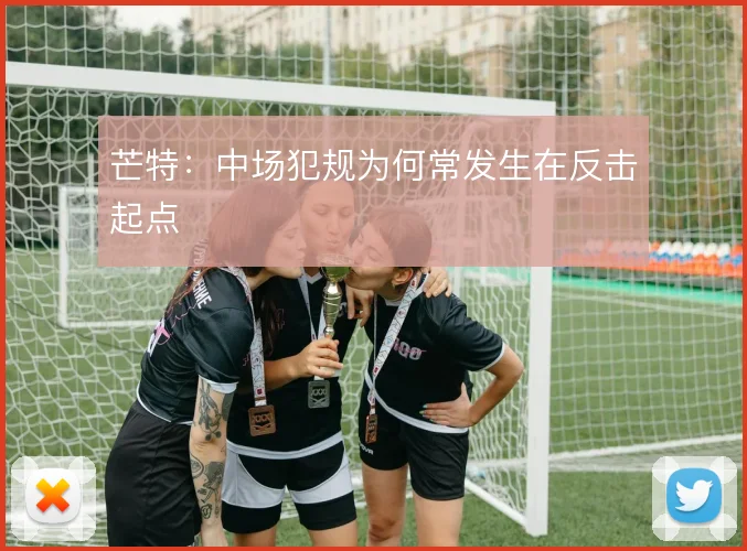 芒特:中场犯规为何常发生在反击起点