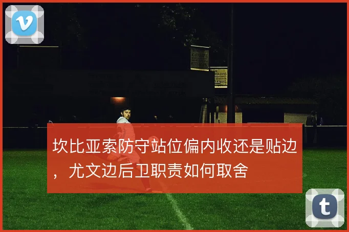坎比亚索防守站位偏内收还是贴边，尤文边后卫职责如何取舍
