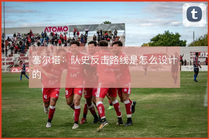 塞尔塔:队史反击路线是怎么设计的