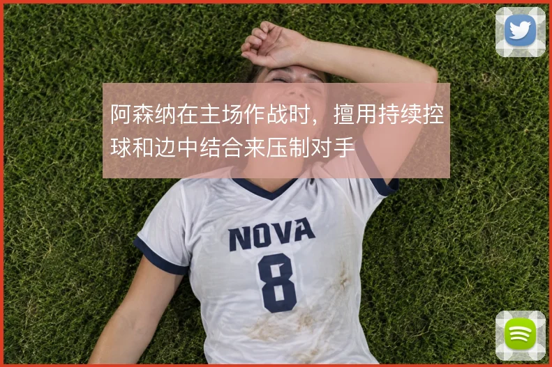 阿森纳在主场作战时，擅用持续控球和边中结合来压制对手