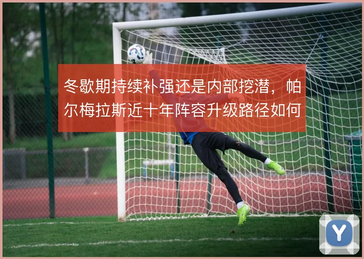冬歇期持续补强还是内部挖潜,帕尔梅拉斯近十年阵容升级路径如何取舍