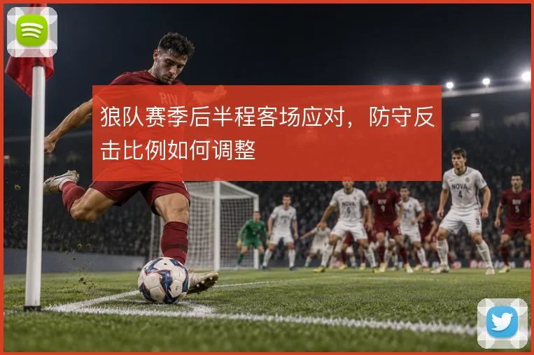 狼队赛季后半程客场应对,防守反击比例如何调整