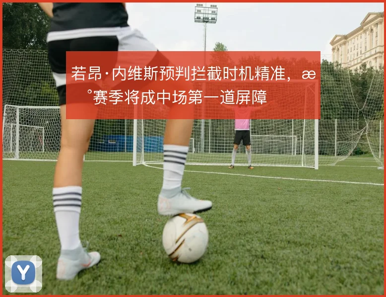 若昂·内维斯预判拦截时机精准，新赛季将成中场第一道屏障