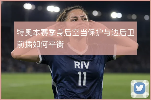 特奥本赛季身后空当保护与边后卫前插如何平衡