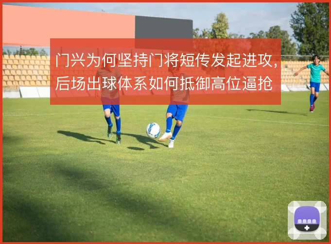 门兴为何坚持门将短传发起进攻,后场出球体系如何抵御高位逼抢