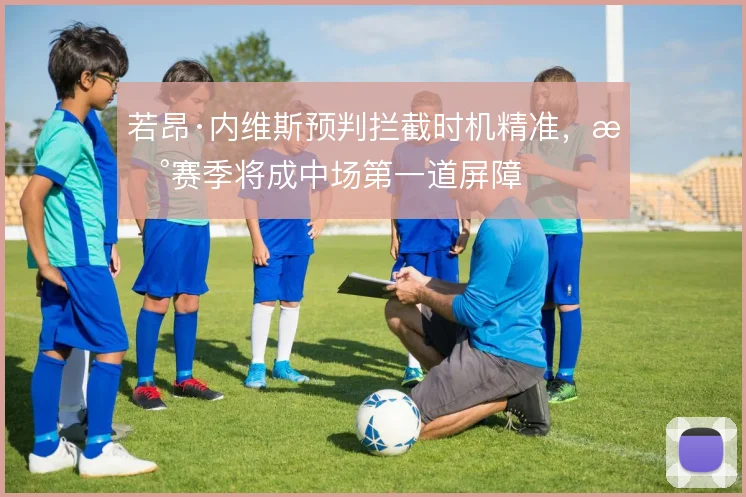 若昂·内维斯预判拦截时机精准,新赛季将成中场第一道屏障