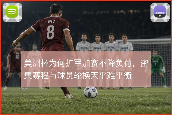 美洲杯为何扩军加赛不降负荷,密集赛程与球员轮换天平难平衡