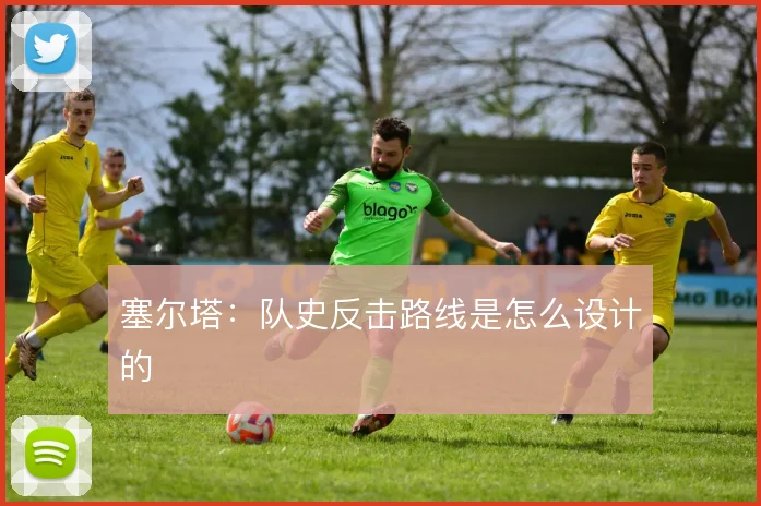 塞尔塔:队史反击路线是怎么设计的
